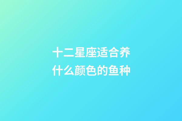 十二星座适合养什么颜色的鱼种-第1张-星座运势-玄机派
