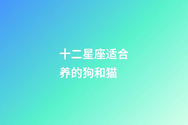 十二星座适合养的狗和猫-第1张-星座运势-玄机派