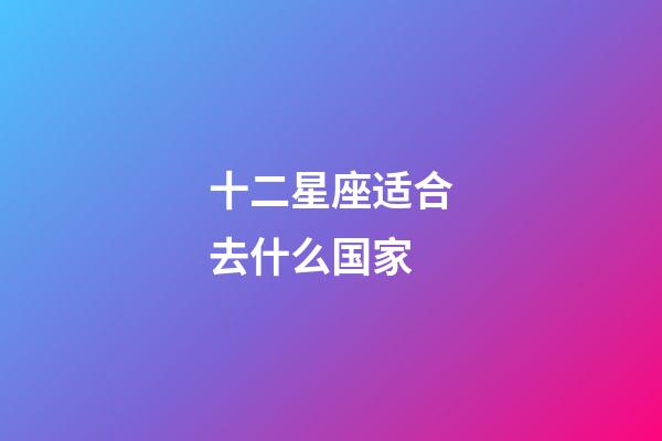 十二星座适合去什么国家-第1张-星座运势-玄机派