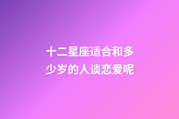 十二星座适合和多少岁的人谈恋爱呢-第1张-星座运势-玄机派