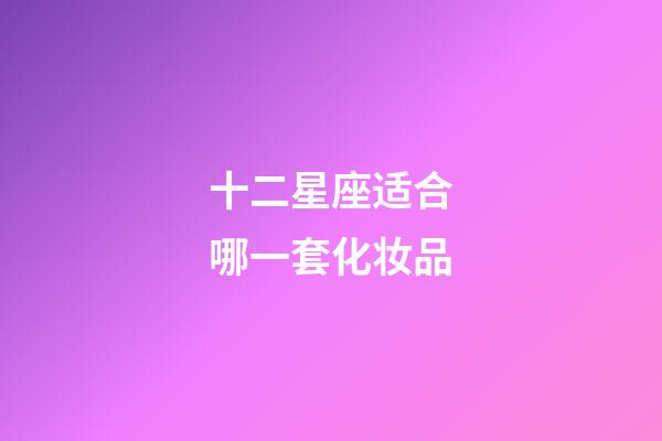 十二星座适合哪一套化妆品-第1张-星座运势-玄机派