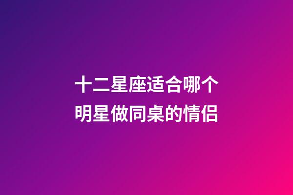 十二星座适合哪个明星做同桌的情侣-第1张-星座运势-玄机派