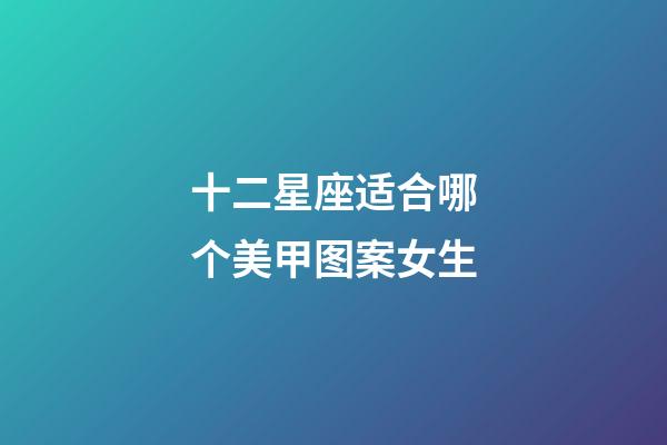 十二星座适合哪个美甲图案女生-第1张-星座运势-玄机派