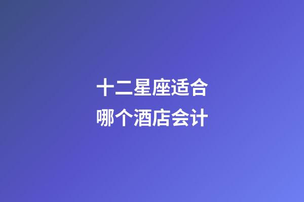 十二星座适合哪个酒店会计-第1张-星座运势-玄机派