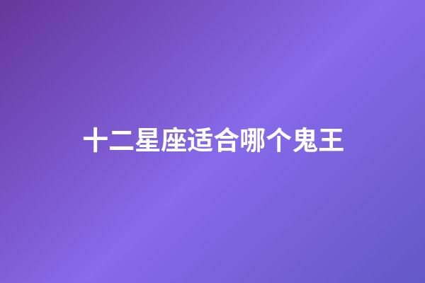 十二星座适合哪个鬼王-第1张-星座运势-玄机派