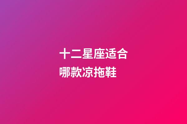 十二星座适合哪款凉拖鞋-第1张-星座运势-玄机派