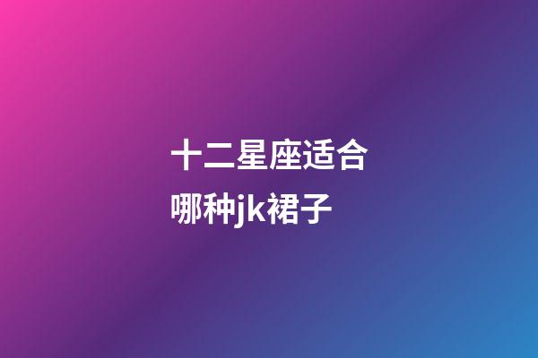 十二星座适合哪种jk裙子-第1张-星座运势-玄机派