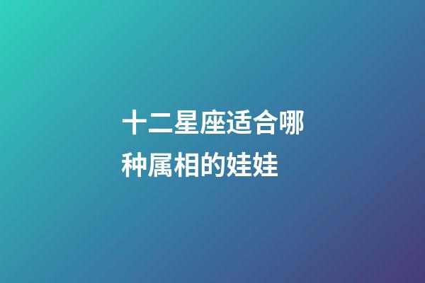 十二星座适合哪种属相的娃娃-第1张-星座运势-玄机派