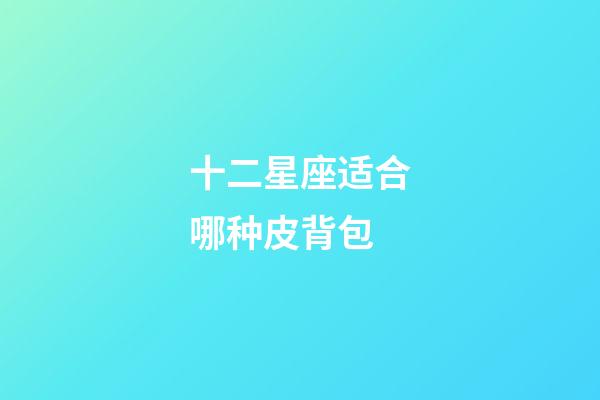 十二星座适合哪种皮背包-第1张-星座运势-玄机派