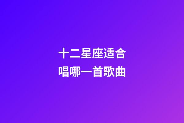 十二星座适合唱哪一首歌曲-第1张-星座运势-玄机派