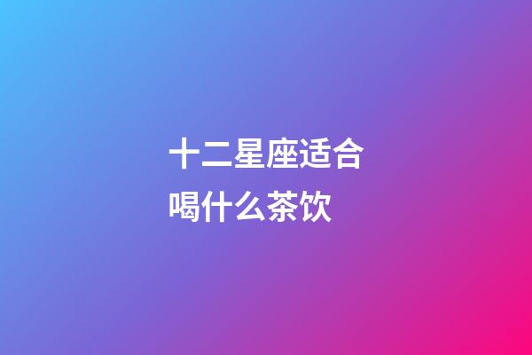 十二星座适合喝什么茶饮-第1张-星座运势-玄机派
