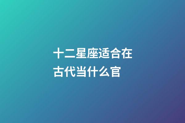 十二星座适合在古代当什么官-第1张-星座运势-玄机派