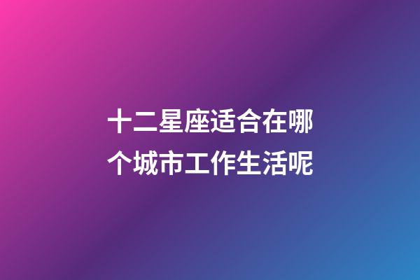 十二星座适合在哪个城市工作生活呢-第1张-星座运势-玄机派