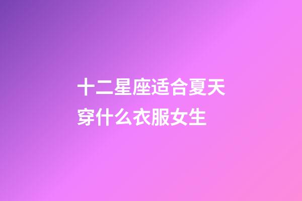 十二星座适合夏天穿什么衣服女生-第1张-星座运势-玄机派