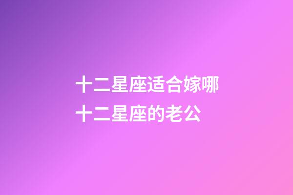 十二星座适合嫁哪十二星座的老公-第1张-星座运势-玄机派