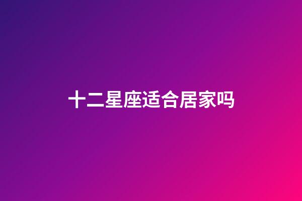 十二星座适合居家吗-第1张-星座运势-玄机派