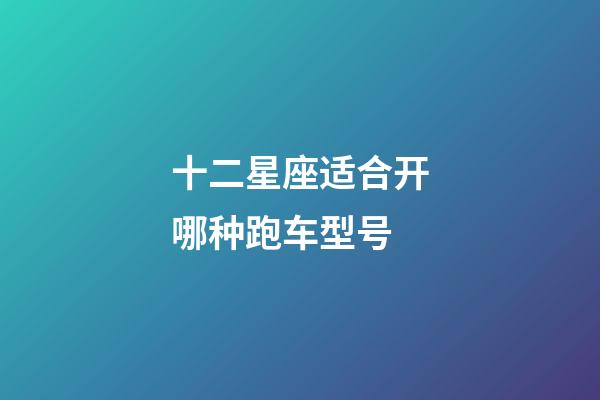 十二星座适合开哪种跑车型号-第1张-星座运势-玄机派