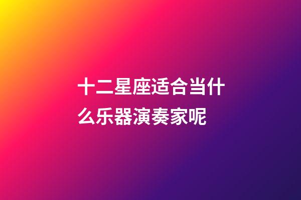 十二星座适合当什么乐器演奏家呢-第1张-星座运势-玄机派