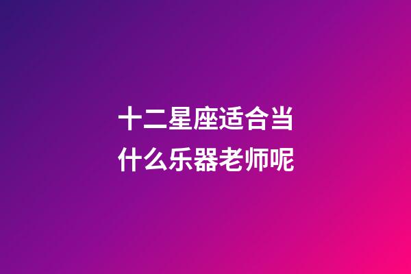 十二星座适合当什么乐器老师呢-第1张-星座运势-玄机派