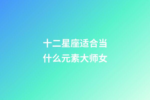 十二星座适合当什么元素大师女-第1张-星座运势-玄机派