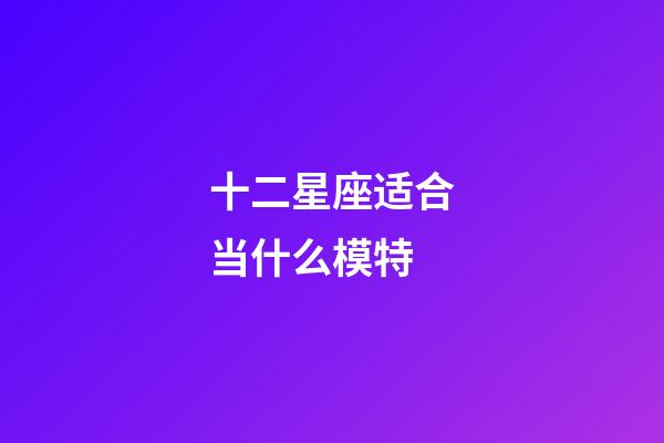 十二星座适合当什么模特-第1张-星座运势-玄机派