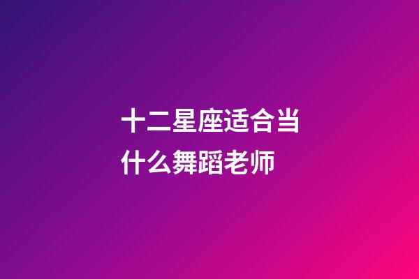 十二星座适合当什么舞蹈老师-第1张-星座运势-玄机派