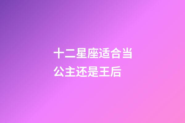 十二星座适合当公主还是王后-第1张-星座运势-玄机派