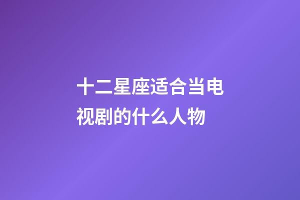 十二星座适合当电视剧的什么人物-第1张-星座运势-玄机派