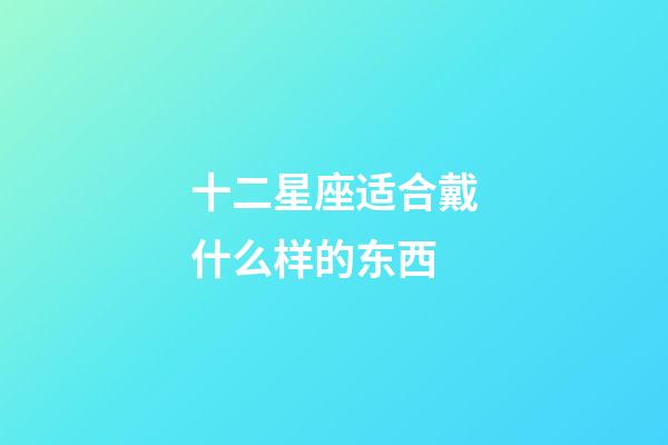 十二星座适合戴什么样的东西-第1张-星座运势-玄机派