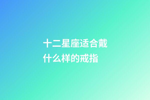 十二星座适合戴什么样的戒指-第1张-星座运势-玄机派