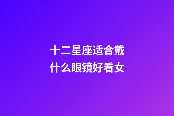 十二星座适合戴什么眼镜好看女-第1张-星座运势-玄机派