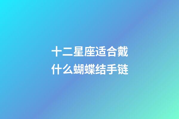 十二星座适合戴什么蝴蝶结手链-第1张-星座运势-玄机派