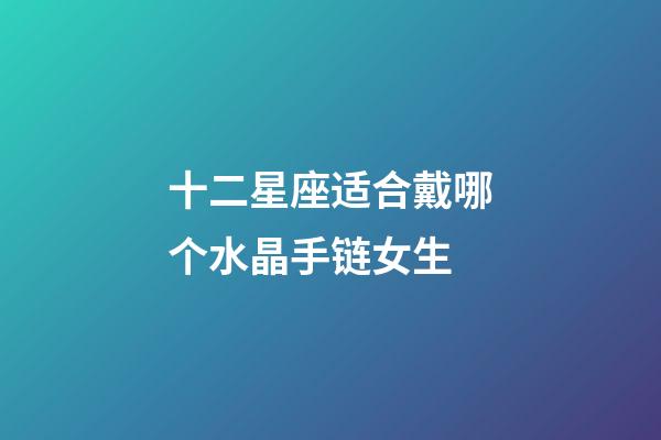 十二星座适合戴哪个水晶手链女生-第1张-星座运势-玄机派