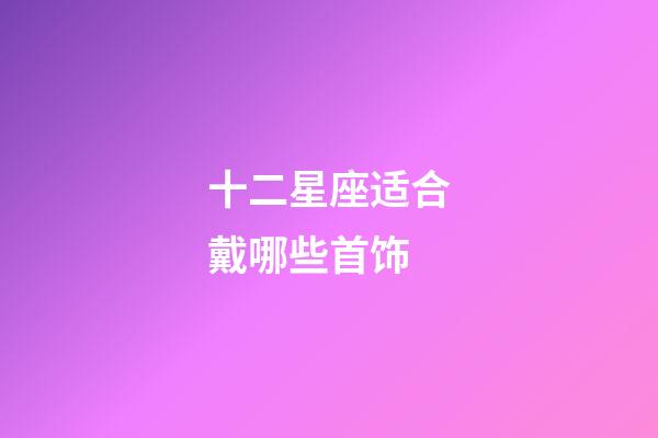 十二星座适合戴哪些首饰-第1张-星座运势-玄机派