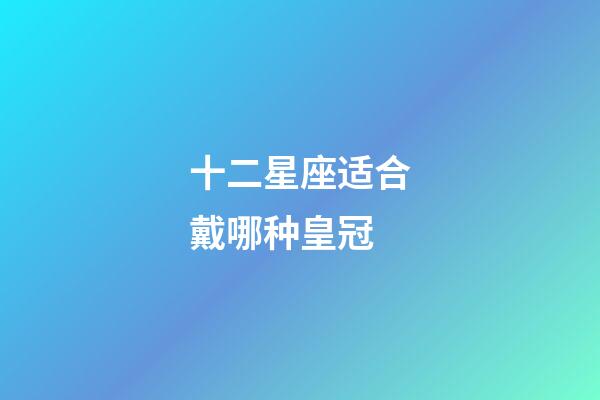 十二星座适合戴哪种皇冠-第1张-星座运势-玄机派