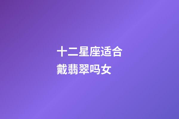 十二星座适合戴翡翠吗女-第1张-星座运势-玄机派