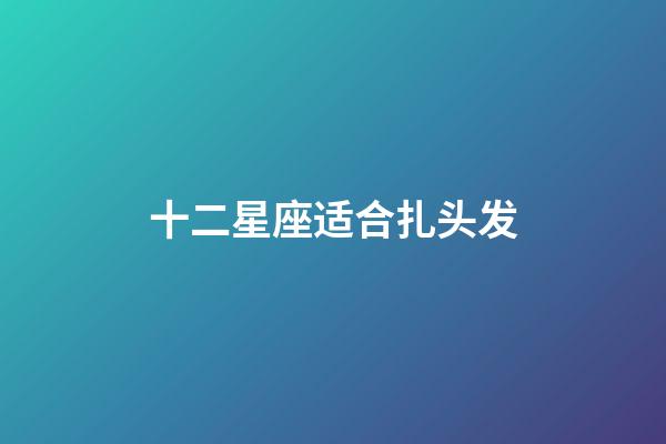 十二星座适合扎头发-第1张-星座运势-玄机派