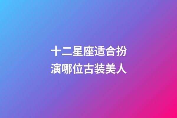 十二星座适合扮演哪位古装美人-第1张-星座运势-玄机派