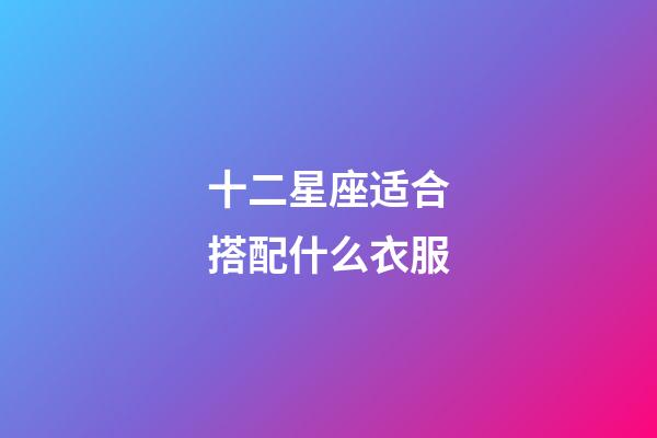 十二星座适合搭配什么衣服-第1张-星座运势-玄机派