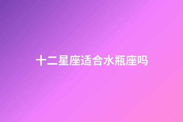 十二星座适合水瓶座吗-第1张-星座运势-玄机派