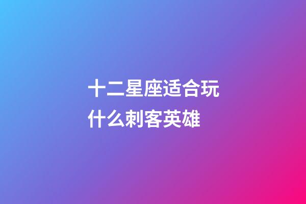 十二星座适合玩什么刺客英雄-第1张-星座运势-玄机派