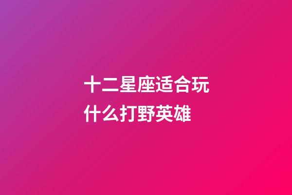 十二星座适合玩什么打野英雄-第1张-星座运势-玄机派