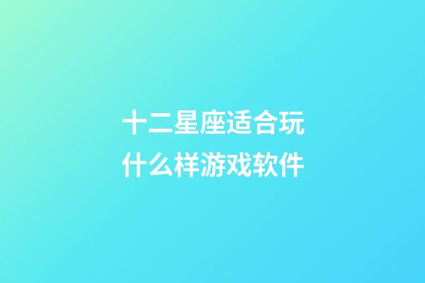 十二星座适合玩什么样游戏软件-第1张-星座运势-玄机派