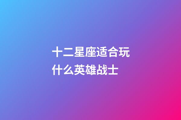 十二星座适合玩什么英雄战士-第1张-星座运势-玄机派