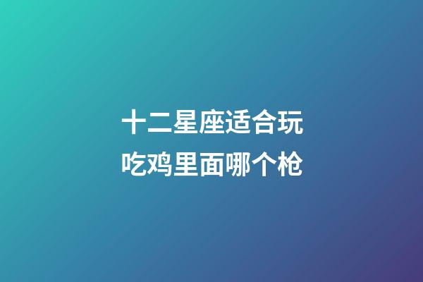 十二星座适合玩吃鸡里面哪个枪-第1张-星座运势-玄机派