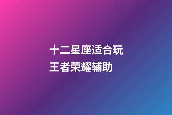 十二星座适合玩王者荣耀辅助-第1张-星座运势-玄机派