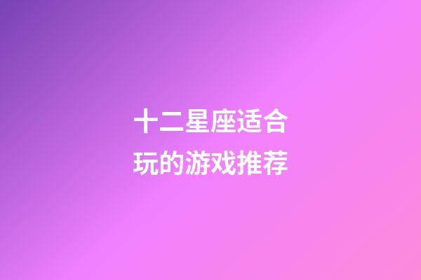 十二星座适合玩的游戏推荐-第1张-星座运势-玄机派