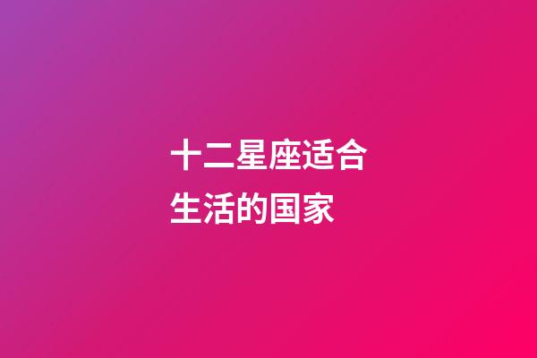 十二星座适合生活的国家-第1张-星座运势-玄机派