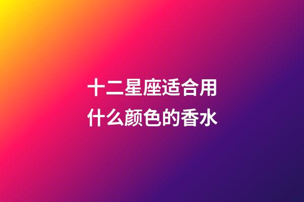 十二星座适合用什么颜色的香水-第1张-星座运势-玄机派