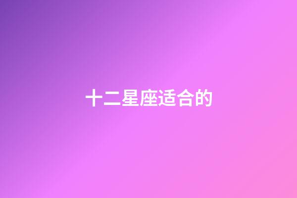 十二星座适合的-第1张-星座运势-玄机派